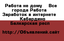 Работа не дому. - Все города Работа » Заработок в интернете   . Кабардино-Балкарская респ.